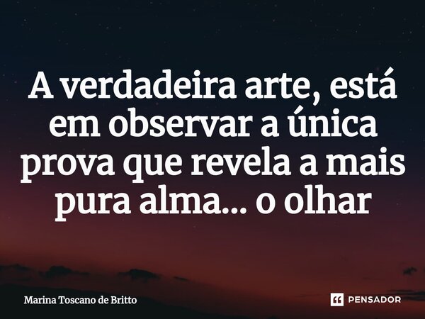 ⁠A verdadeira arte, está em observar a única prova que revela a mais pura alma... o olhar... Frase de Marina Toscano de Britto.