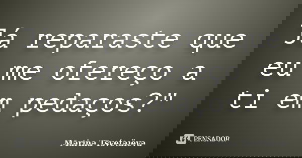 Já reparaste que eu me ofereço a ti em pedaços?"... Frase de Marina Tsvétaïeva.