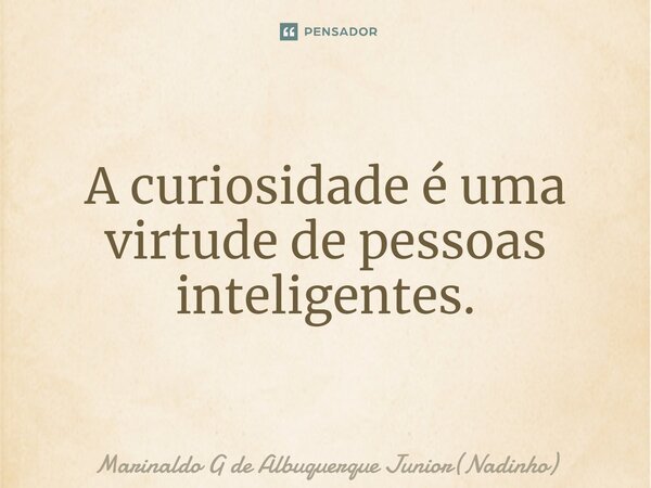 A curiosidade é uma virtude de pessoas inteligentes.... Frase de Marinaldo G de Albuquerque Junior(Nadinho).