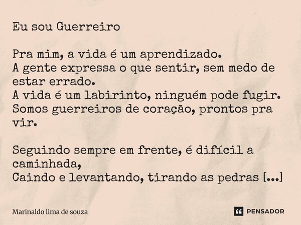 Eu sou Guerreiro Pra mim, a vida é um aprendizado. A gente expressa o que sentir, sem medo de estar errado. A vida é um labirinto, ninguém pode fugir. Somos gu... Frase de Marinaldo lima de souza.