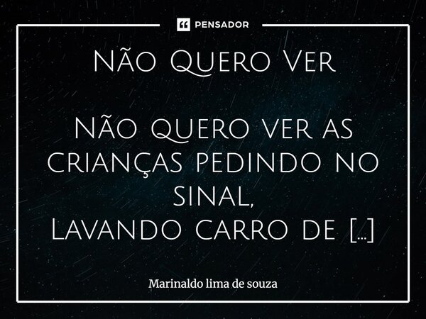 Não Quero Ver Não quero ver as crianças pedindo no sinal, Lavando carro de burguês no sol quente por um real, Catando papelão, de porta em porta pedindo esmola... Frase de Marinaldo lima de souza.