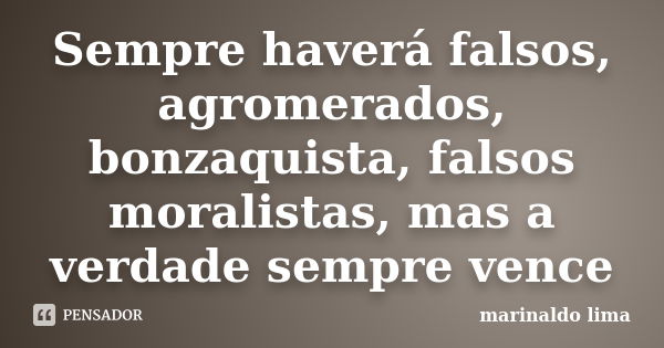 Sempre haverá falsos, agromerados, bonzaquista, falsos moralistas, mas a verdade sempre vence... Frase de marinaldo lima.