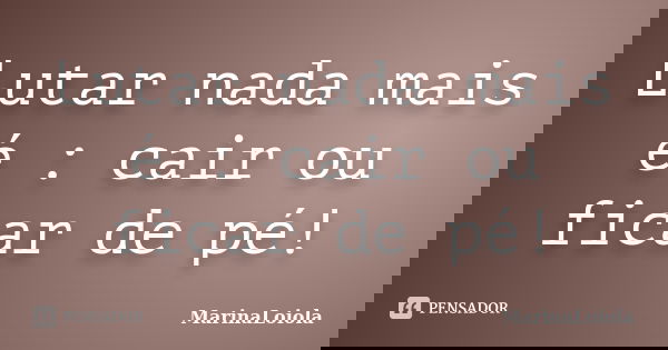Lutar nada mais é : cair ou ficar de pé!... Frase de MarinaLoiola.