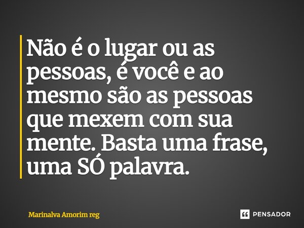 Não é o lugar ou as pessoas, é você e ao mesmo são as pessoas que mexem com sua mente. Basta uma frase, uma SÓ palavra.... Frase de Marinalva Amorim reg.