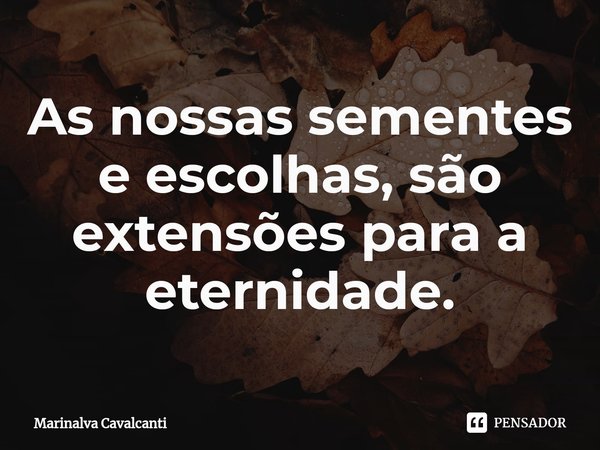 ⁠As nossas sementes e escolhas, são extensões para a eternidade.... Frase de Marinalva Cavalcanti.