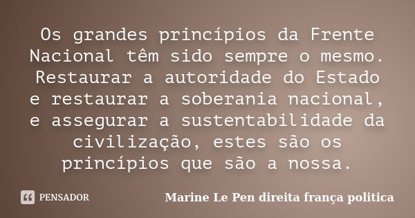 Os grandes princípios da Frente Nacional têm sido sempre o mesmo. Restaurar a autoridade do Estado e restaurar a soberania nacional, e assegurar a sustentabilid... Frase de Marine Le Pen direita frança politica.