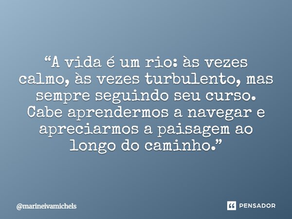 ⁠“A vida é um rio: às vezes calmo, às vezes turbulento, mas sempre seguindo seu curso. Cabe aprendermos a navegar e apreciarmos a paisagem ao longo do caminho.”... Frase de marineivamichels.