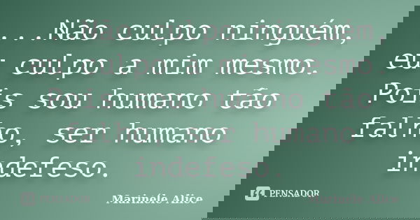 ...Não culpo ninguém, eu culpo a mim mesmo. Pois sou humano tão falho, ser humano indefeso.... Frase de Marinéle Alice.