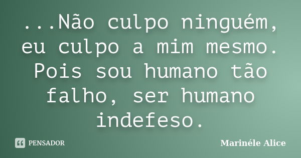 ...Não culpo ninguém, eu culpo a mim mesmo. Pois sou humano tão falho, ser humano indefeso.... Frase de Marinéle Alice.