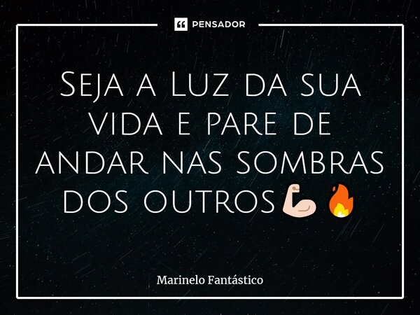 ⁠Seja a Luz da sua vida e pare de andar nas sombras dos outros💪🏻🔥... Frase de Marinelo Fantástico.