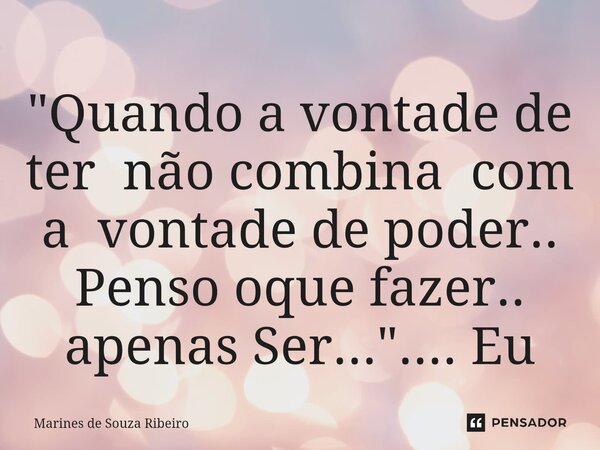 ⁠"Quando a vontade de ter não combina com a vontade de poder.. Penso oque fazer.. apenas Ser... ".... Eu... Frase de Marines de Souza Ribeiro.