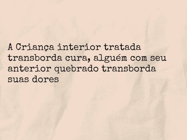 A Criança interior tratada transborda cura, alguém com seu anterior quebrado transborda suas dores... Frase de Marines L Borges Psi.