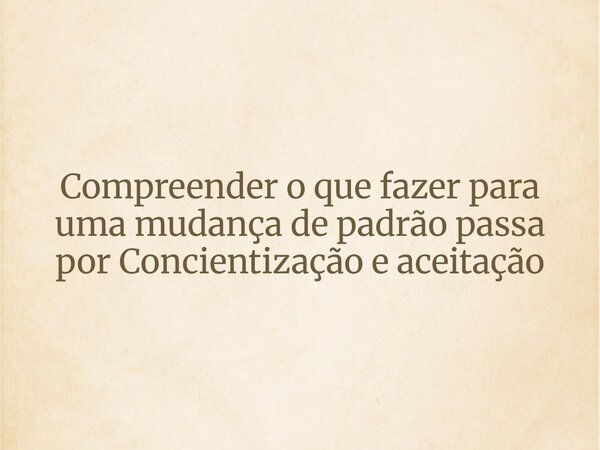Compreender o que fazer para uma mudança de padrão passa por Concientização e aceitação... Frase de Marines L Borges Psi.