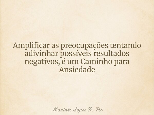 Amplificar as preocupações tentando adivinhar possíveis resultados negativos, é um Caminho para Ansiedade... Frase de Marinês Lopes B. Psi.