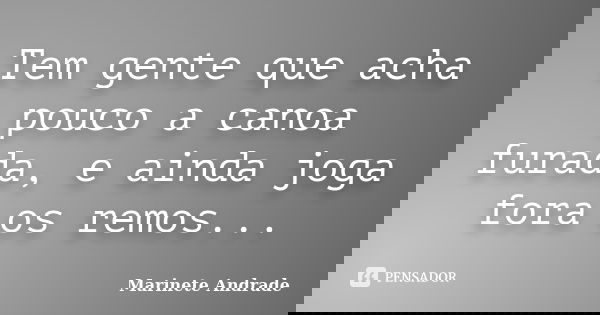 Tem gente que acha pouco a canoa furada, e ainda joga fora os remos...... Frase de Marinete Andrade.