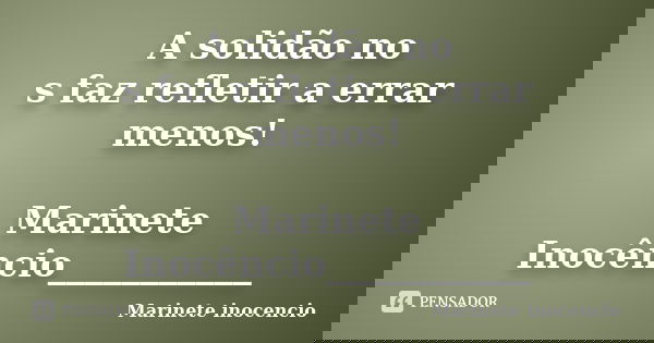 A solidão no s faz refletir a errar menos! Marinete Inocêncio___________... Frase de Marinete Inocencio.