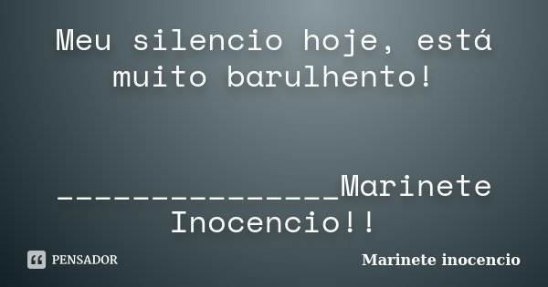 Meu silencio hoje, está muito barulhento! _______________Marinete Inocencio!!... Frase de Marinete inocencio.