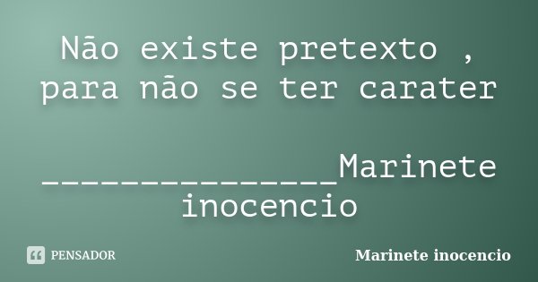 Não existe pretexto , para não se ter carater _______________Marinete inocencio... Frase de Marinete inocencio.
