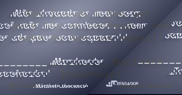 Não invada o meu ser, você não me conhece...nem sabe do que sou capaz!! _______________Marinete Inocêncio!... Frase de Marinete inocencio.