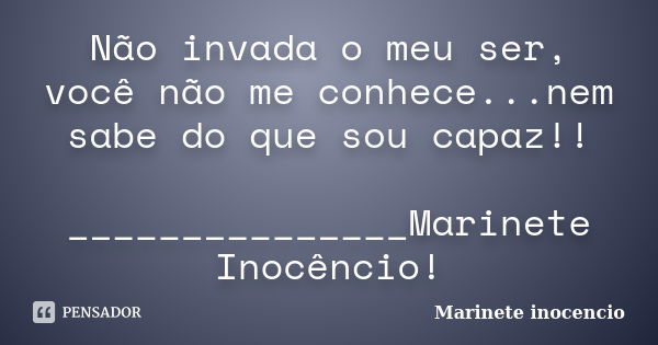 Não invada o meu ser, você não me conhece...nem sabe do que sou capaz!! _______________Marinete Inocêncio!... Frase de Marinete inocencio.