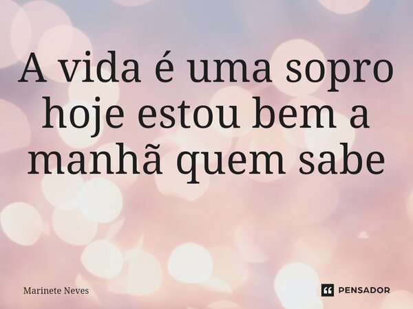 A vida é uma sopro hoje estou bem a manhã quem sabe ⁠... Frase de Marinete Neves.