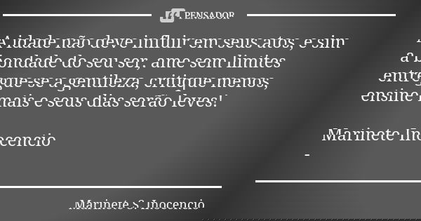 A idade não deve influir em seus atos, e sim a bondade do seu ser, ame sem limites entregue-se a gentileza, critique menos, ensine mais e seus dias serão leves!... Frase de Marinete s. Inocencio.
