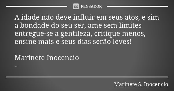 A idade não deve influir em seus atos, e sim a bondade do seu ser, ame sem limites entregue-se a gentileza, critique menos, ensine mais e seus dias serão leves!... Frase de Marinete s. Inocencio.