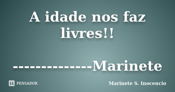 A idade nos faz livres!! --------------Marinete... Frase de Marinete S. Inocencio.