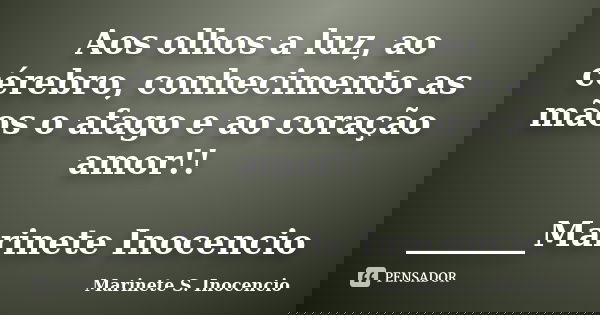 Aos olhos a luz, ao cérebro, conhecimento as mãos o afago e ao coração amor!! _______Marinete Inocencio... Frase de Marinete S. Inocencio.