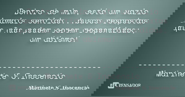 Dentro de mim, está um vazio jamais sentido...busco respostas que não podem serem respondidas; um abismo! --------------------------------Marinete S.Inocencio... Frase de Marinete S. Inocencio.