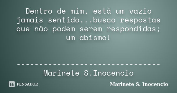 Dentro de mim, está um vazio jamais sentido...busco respostas que não podem serem respondidas; um abismo! --------------------------------Marinete S.Inocencio... Frase de Marinete S. Inocencio.