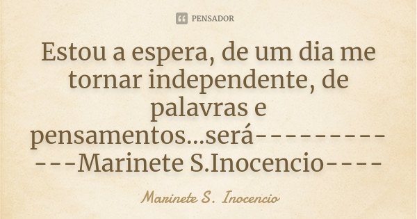 Estou a espera, de um dia me tornar independente, de palavras e pensamentos...será------------Marinete S.Inocencio----... Frase de Marinete S. Inocencio.