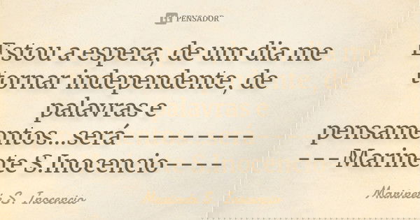 Estou a espera, de um dia me tornar independente, de palavras e pensamentos...será------------Marinete S.Inocencio----... Frase de Marinete S. Inocencio.
