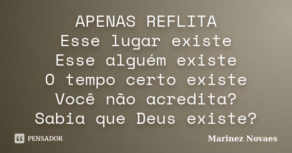 APENAS REFLITA Esse lugar existe Esse alguém existe O tempo certo existe Você não acredita? Sabia que Deus existe?... Frase de Marinez Novaes.