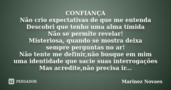 CONFIANÇA Não crio expectativas de que me entenda Descobri que tenho uma alma tímida Não se permite revelar! Misteriosa, quando se mostra deixa sempre perguntas... Frase de Marinez Novaes.