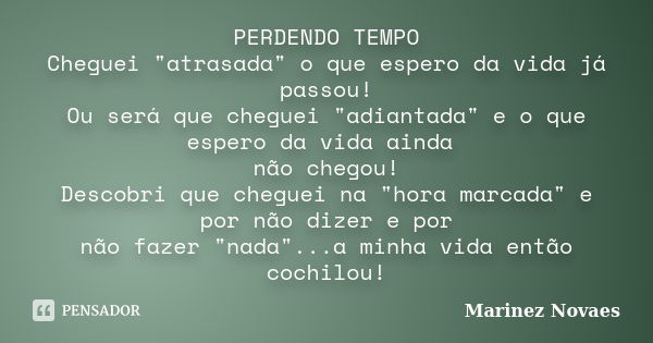 PERDENDO TEMPO Cheguei "atrasada" o que espero da vida já passou! Ou será que cheguei "adiantada" e o que espero da vida ainda não chegou! D... Frase de Marinez Novaes.