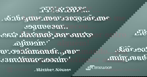 "EU ACHO"... Acho que meu coração me esqueceu... Ele esta batendo por outro alguém! Não estou reclamando...por mim,pode continuar assim!... Frase de Marinez Novaes.