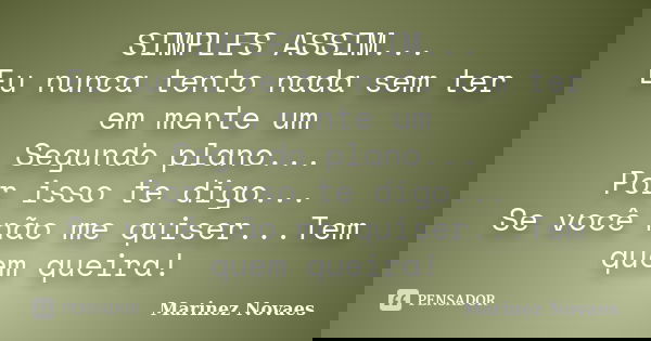 SIMPLES ASSIM... Eu nunca tento nada sem ter em mente um Segundo plano... Por isso te digo... Se você não me quiser...Tem quem queira!... Frase de Marinez Novaes.