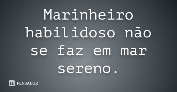 Marinheiro habilidoso não se faz em mar sereno.