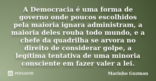 A Democracia é uma forma de governo onde poucos escolhidos pela maioria ignara administram, a maioria deles rouba todo mundo, e a chefe da quadrilha se arvora n... Frase de Marinho Guzman.