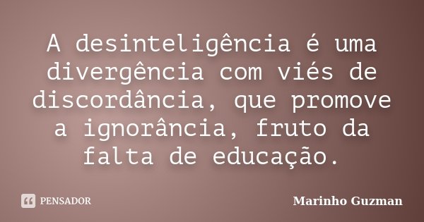 A desinteligência é uma divergência com viés de discordância, que promove a ignorância, fruto da falta de educação.... Frase de Marinho Guzman.