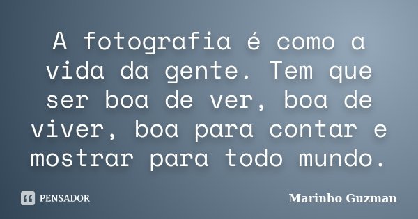 A fotografia é como a vida da gente. Tem que ser boa de ver, boa de viver, boa para contar e mostrar para todo mundo.... Frase de Marinho Guzman.