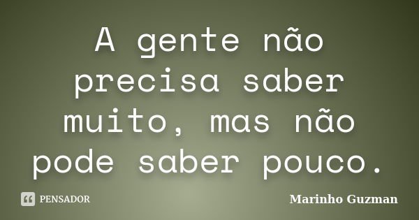 A gente não precisa saber muito, mas não pode saber pouco.... Frase de Marinho Guzman.