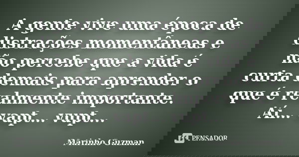 A gente vive uma época de distrações momentâneas e não percebe que a vida é curta demais para aprender o que é realmente importante. Aí… vapt… vupt...... Frase de Marinho Guzman.