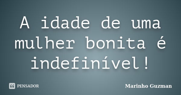 A idade de uma mulher bonita é indefinível!... Frase de Marinho Guzman.