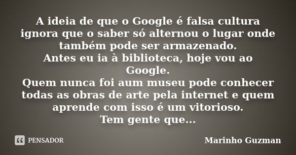 A ideia de que o Google é falsa cultura ignora que o saber só alternou o lugar onde também pode ser armazenado. Antes eu ia à biblioteca, hoje vou ao Google. Qu... Frase de Marinho Guzman.