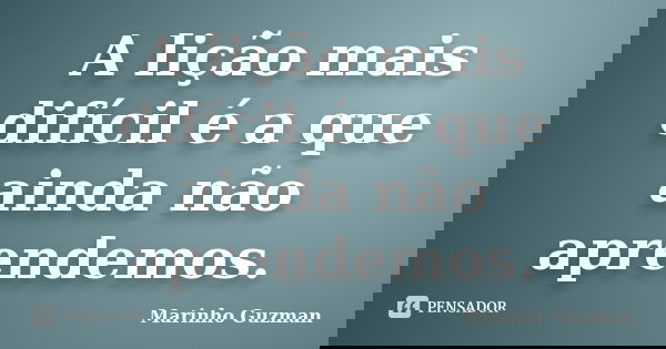 A lição mais difícil é a que ainda não aprendemos.... Frase de Marinho Guzman.