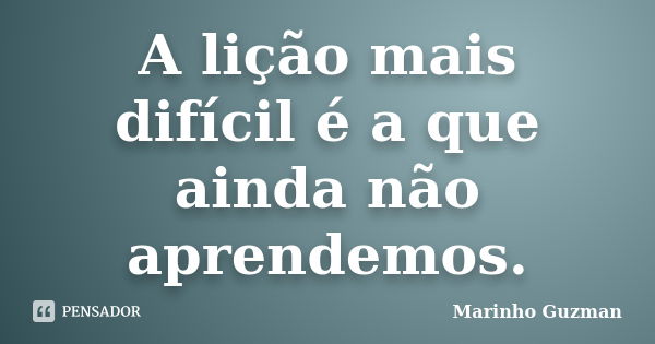 A lição mais difícil é a que ainda não aprendemos.... Frase de Marinho Guzman.