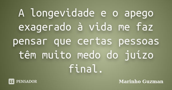 A longevidade e o apego exagerado à vida me faz pensar que certas pessoas têm muito medo do juízo final.... Frase de Marinho Guzman.