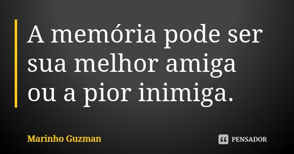 A memória pode ser sua melhor amiga ou a pior inimiga.... Frase de Marinho Guzman.